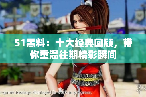 51黑料：十大經(jīng)典回顧，帶你重溫往期精彩瞬間