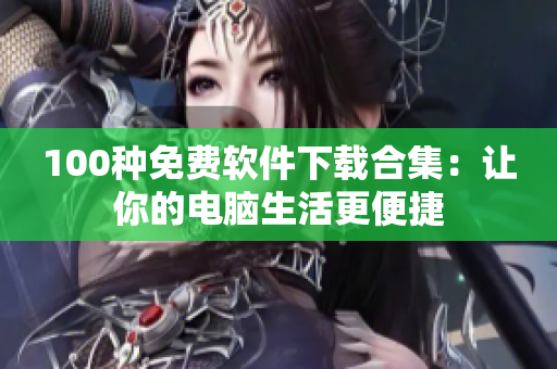 100種免費(fèi)軟件下載合集：讓你的電腦生活更便捷