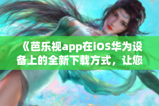 《芭樂視app在iOS華為設(shè)備上的全新下載方式，讓您暢享精彩內(nèi)容》