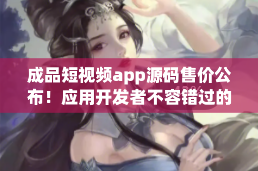 成品短視頻app源碼售價公布！應(yīng)用開發(fā)者不容錯過的寶貴機會，快來了解！