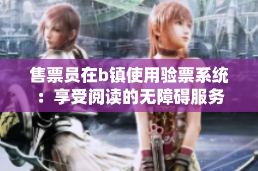 售票員在b鎮(zhèn)使用驗票系統(tǒng)：享受閱讀的無障礙服務(wù)