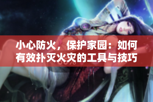 小心防火，保護(hù)家園：如何有效撲滅火災(zāi)的工具與技巧