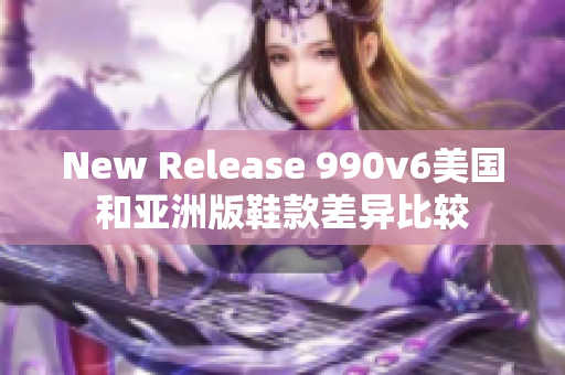 New Release 990v6美國(guó)和亞洲版鞋款差異比較