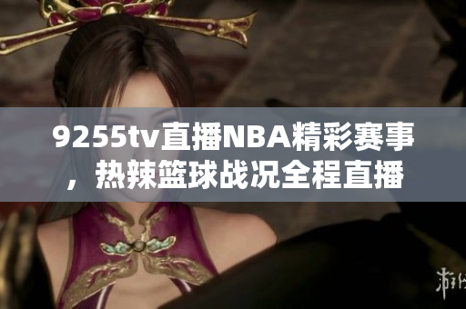 9255tv直播NBA精彩賽事，熱辣籃球戰(zhàn)況全程直播