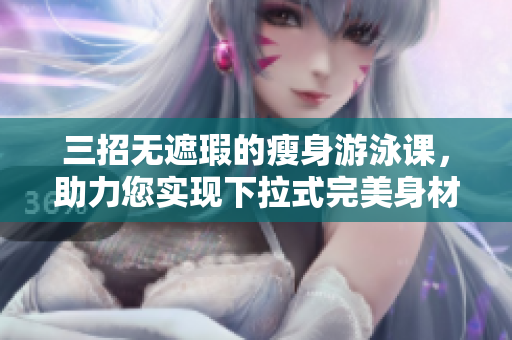 三招無遮瑕的瘦身游泳課，助力您實現(xiàn)下拉式完美身材
