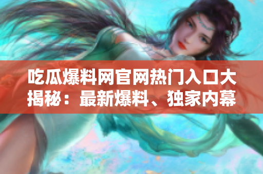 吃瓜爆料網(wǎng)官網(wǎng)熱門入口大揭秘：最新爆料、獨(dú)家內(nèi)幕一網(wǎng)打盡