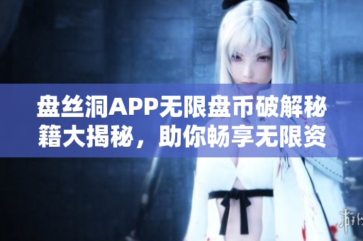 盤絲洞APP無限盤幣破解秘籍大揭秘，助你暢享無限資源！