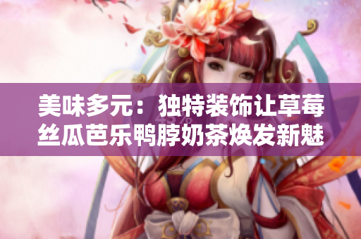 美味多元：獨(dú)特裝飾讓草莓絲瓜芭樂鴨脖奶茶煥發(fā)新魅力
