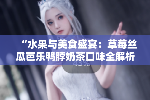 “水果與美食盛宴：草莓絲瓜芭樂鴨脖奶茶口味全解析，鮮美與新穎并存”的美食評(píng)價(jià)