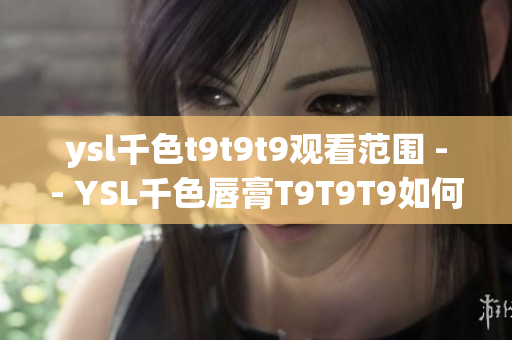 ysl千色t9t9t9觀看范圍 -- YSL千色唇膏T9T9T9如何選擇？適合哪些場合？
