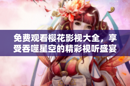 免費(fèi)觀看櫻花影視大全，享受吞噬星空的精彩視聽盛宴