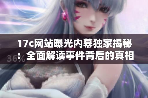 17c網(wǎng)站曝光內(nèi)幕獨家揭秘：全面解讀事件背后的真相