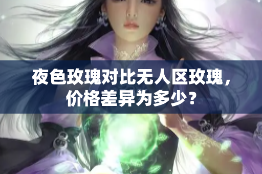 夜色玫瑰對(duì)比無(wú)人區(qū)玫瑰，價(jià)格差異為多少？