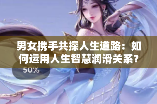 男女?dāng)y手共探人生道路：如何運(yùn)用人生智慧潤(rùn)滑關(guān)系？