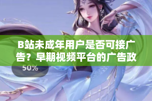 B站未成年用戶是否可接廣告？早期視頻平臺(tái)的廣告政策引發(fā)關(guān)注