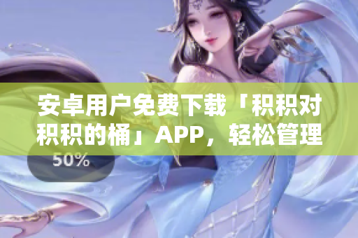 安卓用戶免費(fèi)下載「積積對(duì)積積的桶」APP，輕松管理積分與獎(jiǎng)勵(lì)