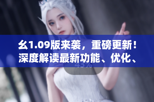 幺1.09版來(lái)襲，重磅更新！深度解讀最新功能、優(yōu)化、改進(jìn)，教你get全新體驗(yàn)!