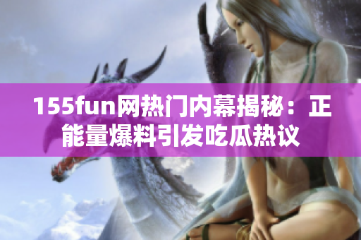155fun網(wǎng)熱門內(nèi)幕揭秘：正能量爆料引發(fā)吃瓜熱議