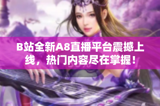 B站全新A8直播平臺(tái)震撼上線，熱門內(nèi)容盡在掌握！