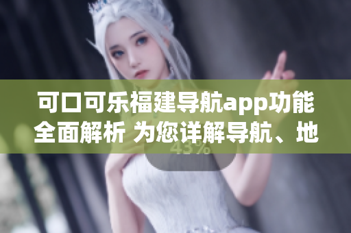 可口可樂(lè)福建導(dǎo)航app功能全面解析 為您詳解導(dǎo)航、地圖、交通、美食等功能