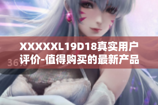 XXXXXL19D18真實(shí)用戶評(píng)價(jià)-值得購(gòu)買的最新產(chǎn)品