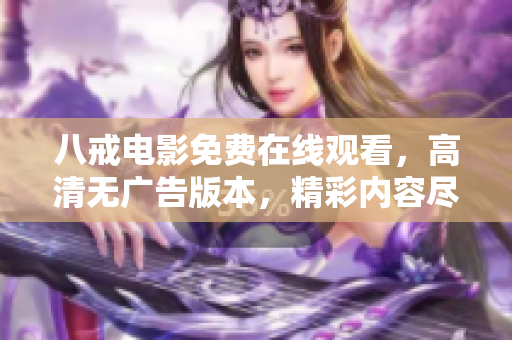 八戒電影免費(fèi)在線觀看，高清無(wú)廣告版本，精彩內(nèi)容盡在八戒影院