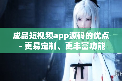 成品短視頻app源碼的優(yōu)點(diǎn) - 更易定制、更豐富功能
