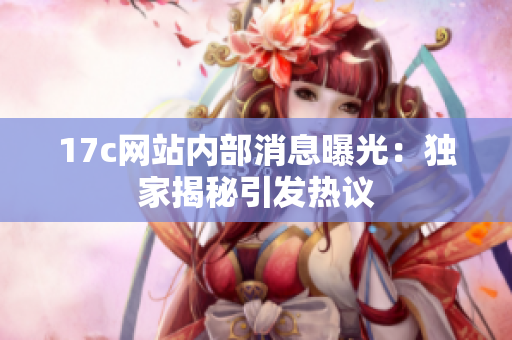 17c網(wǎng)站內(nèi)部消息曝光：獨家揭秘引發(fā)熱議