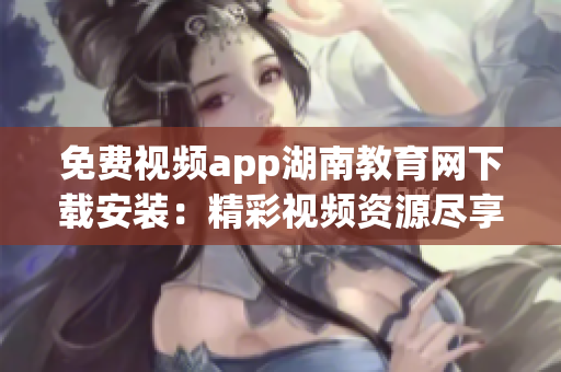 免費視頻app湖南教育網(wǎng)下載安裝：精彩視頻資源盡享    