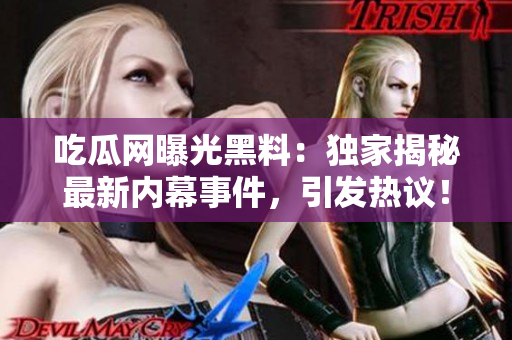 吃瓜網(wǎng)曝光黑料：獨家揭秘最新內(nèi)幕事件，引發(fā)熱議！