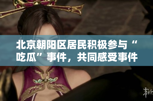 北京朝陽區(qū)居民積極參與“吃瓜”事件，共同感受事件發(fā)展