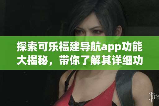 探索可樂(lè)福建導(dǎo)航app功能大揭秘，帶你了解其詳細(xì)功能特色