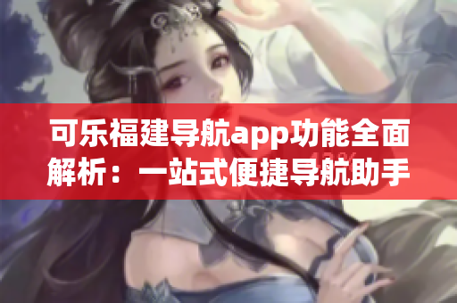 可樂福建導航app功能全面解析：一站式便捷導航助手