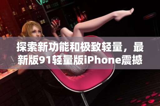 探索新功能和極致輕量，最新版91輕量版iPhone震撼登場(chǎng)