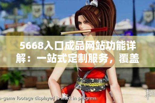 5668入口成品網(wǎng)站功能詳解：一站式定制服務(wù)，覆蓋全方位生產(chǎn)需求