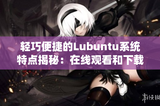 輕巧便捷的Lubuntu系統(tǒng)特點(diǎn)揭秘：在線觀看和下載i的全面解析