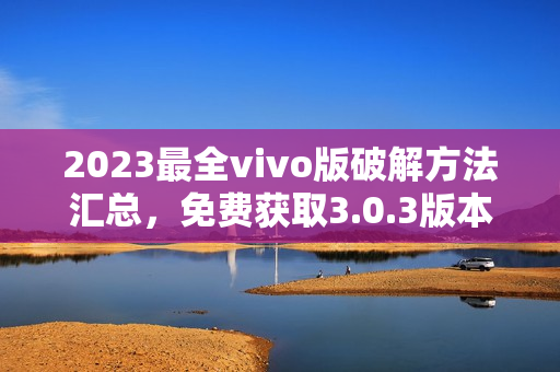 2023最全vivo版破解方法匯總，免費獲取3.0.3版本功能全解析