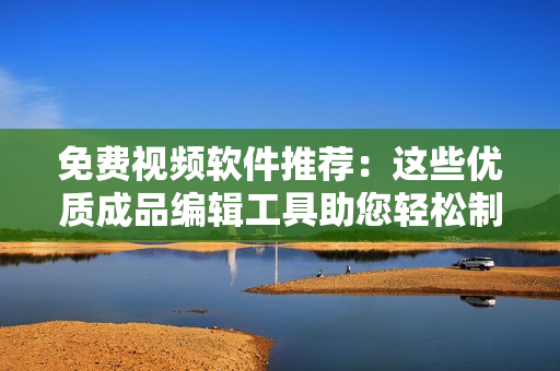 免費視頻軟件推薦：這些優(yōu)質(zhì)成品編輯工具助您輕松制作視頻