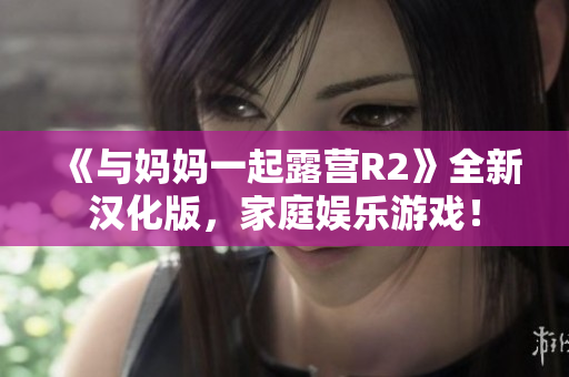 《與媽媽一起露營R2》全新漢化版，家庭娛樂游戲！