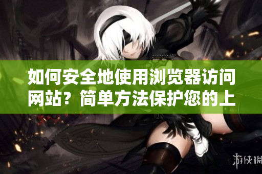 如何安全地使用瀏覽器訪問網(wǎng)站？簡單方法保護(hù)您的上網(wǎng)安全