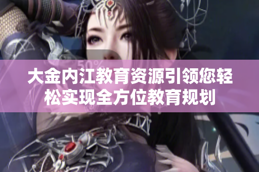 大金內(nèi)江教育資源引領(lǐng)您輕松實現(xiàn)全方位教育規(guī)劃