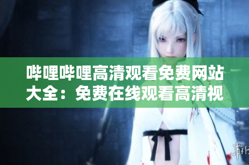 嗶哩嗶哩高清觀看免費(fèi)網(wǎng)站大全：免費(fèi)在線觀看高清視頻資源推薦