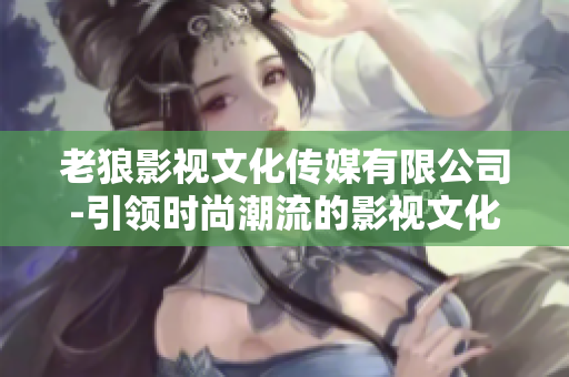 老狼影視文化傳媒有限公司-引領(lǐng)時尚潮流的影視文化創(chuàng)作機(jī)構(gòu)