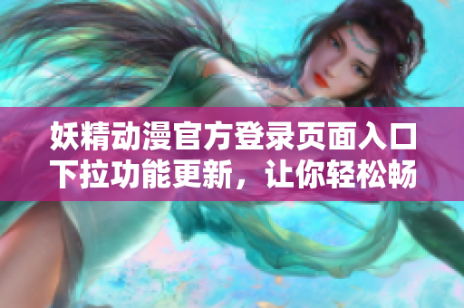 妖精動(dòng)漫官方登錄頁(yè)面入口下拉功能更新，讓你輕松暢享最新動(dòng)漫資源