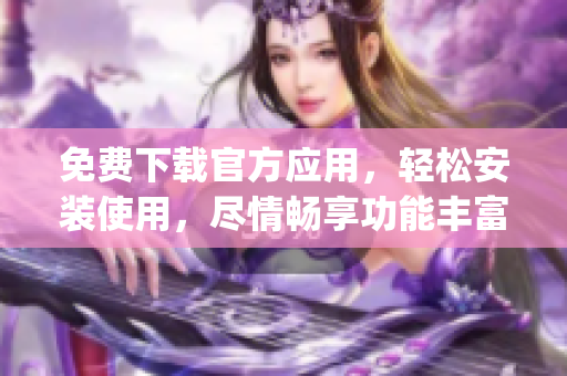 免費下載官方應用，輕松安裝使用，盡情暢享功能豐富的app