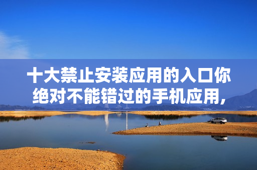十大禁止安裝應(yīng)用的入口你絕對不能錯過的手機(jī)應(yīng)用, 不容忽視!