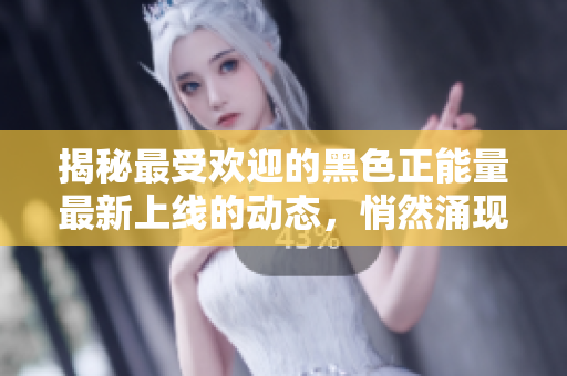 揭秘最受歡迎的黑色正能量最新上線(xiàn)的動(dòng)態(tài)，悄然涌現(xiàn)引發(fā)熱議