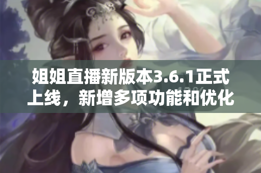 姐姐直播新版本3.6.1正式上線，新增多項(xiàng)功能和優(yōu)化，讓直播體驗(yàn)更加精彩