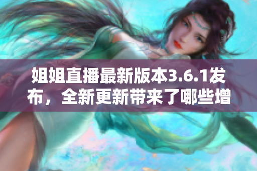 姐姐直播最新版本3.6.1發(fā)布，全新更新帶來了哪些增強(qiáng)功能和改進(jìn)？