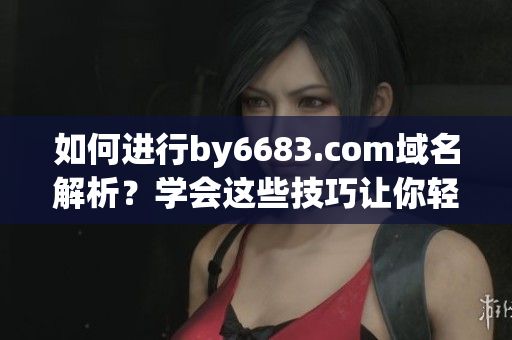 如何進(jìn)行by6683.com域名解析？學(xué)會這些技巧讓你輕松上手